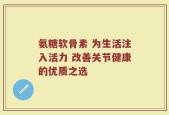 氨糖软骨素 为生活注入活力 改善关节健康的优质之选