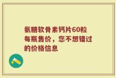氨糖软骨素钙片60粒每瓶售价，您不想错过的价格信息