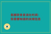 氨糖软骨素消化时间：你需要知道的关键信息