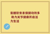 氨糖软骨素保健功效多 助力关节健康开启活力生活