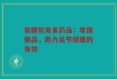 氨糖软骨素药品：非保健品，助力关节健康的有效