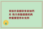 骨肽片氨糖软骨素加钙片 助力骨骼健康的两种重要营养补充剂