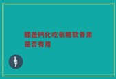 膝盖钙化吃氨糖软骨素是否有用