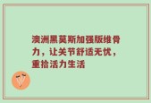 澳洲黑莫斯加强版维骨力，让关节舒适无忧，重拾活力生活