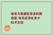 维骨力氨糖软骨素的服用量 每天应该吃多少粒才合适