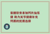 氨糖软骨素加钙片仙乐健 助力关节健康补充钙质的优质选择
