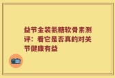益节金装氨糖软骨素测评：看它是否真的对关节健康有益