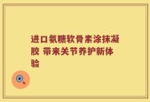 进口氨糖软骨素涂抹凝胶 带来关节养护新体验