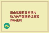 眉山氨糖软骨素钙片 助力关节健康的优质营养补充剂