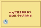 mag软骨素服用多久能见效 专家为你解答