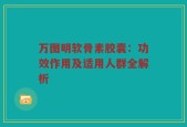 万图明软骨素胶囊：功效作用及适用人群全解析