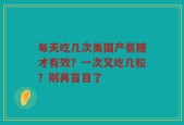 每天吃几次美国产氨糖才有效？一次又吃几粒？别再盲目了