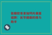 氨糖软骨素加钙片康嘉诺牌：关节健康的得力助手
