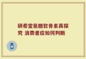 研希堂氨糖软骨素真探究 消费者应如何判断