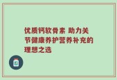 优质钙软骨素 助力关节健康养护营养补充的理想之选