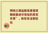 揭晓三康盐酸氨基葡萄糖胶囊成分背后的真实作用”，助你生活更轻松