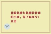 盐酸氨糖与氨糖软骨素的不同，你了解多少？点击