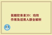 氨糖软骨素39：功效作用及适用人群全解析