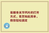 氨糖骨关节钙片的打开方式，竟然如此简单，教你轻松搞定