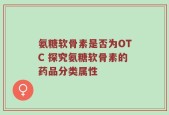 氨糖软骨素是否为OTC 探究氨糖软骨素的药品分类属性