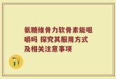 氨糖维骨力软骨素能咀嚼吗 探究其服用方式及相关注意事项