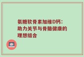 氨糖软骨素加维D钙：助力关节与骨骼健康的理想组合