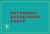 氨糖与鱼油完美结合，关节灵活度大提升的真实体验分享