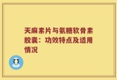天麻素片与氨糖软骨素胶囊：功效特点及适用情况