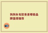 狗狗补充软骨素哪些品牌值得推荐