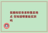 氨糖和软骨素粉售卖地点 你知道哪里能买到吗