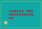 让你重拾灵动：氨糖软骨素钙片带来的关节新体验