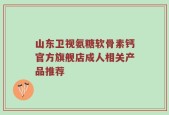 山东卫视氨糖软骨素钙官方旗舰店成人相关产品推荐