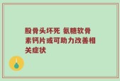 股骨头坏死 氨糖软骨素钙片或可助力改善相关症状