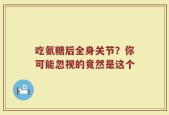 吃氨糖后全身关节？你可能忽视的竟然是这个