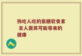 狗吃人吃的氨糖软骨素 主人需其可能带来的健康