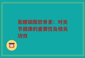 氨糖硫酸软骨素：对关节健康的重要性及相关功效