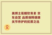 美博士氨糖软骨素 京东自营 品质保障健康关节养护的优质之选