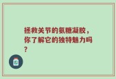 拯救关节的氨糖凝胶，你了解它的独特魅力吗？