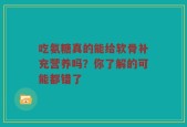 吃氨糖真的能给软骨补充营养吗？你了解的可能都错了