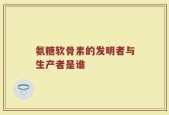 氨糖软骨素的发明者与生产者是谁