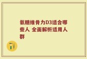 氨糖维骨力D3适合哪些人 全面解析适用人群