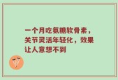 一个月吃氨糖软骨素，关节灵活年轻化，效果让人意想不到