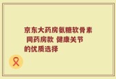 京东大药房氨糖软骨素 同药房款 健康关节的优质选择