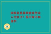 硫酸氨基葡萄糖竟然让人拉肚子？你不能不知道的