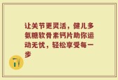 让关节更灵活，健儿多氨糖软骨素钙片助你运动无忧，轻松享受每一步
