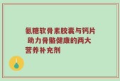 氨糖软骨素胶囊与钙片 助力骨骼健康的两大营养补充剂