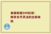 美国氨糖200粒装：畅享关节灵活的全新体验