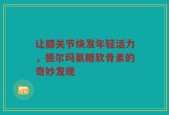 让膝关节焕发年轻活力，德尔玛氨糖软骨素的奇妙发现