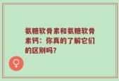 氨糖软骨素和氨糖软骨素钙：你真的了解它们的区别吗？