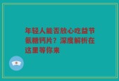 年轻人能否放心吃益节氨糖钙片？深度解析在这里等你来